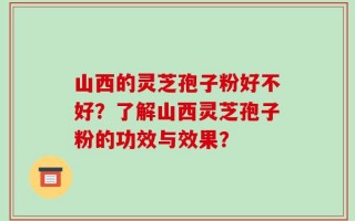 山西的灵芝孢子粉好不好？了解山西灵芝孢子粉的功效与效果？