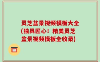 灵芝盆景视频模板大全(独具匠心！精美灵芝盆景视频模板全收录)