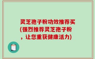 灵芝孢子粉功效推荐买(强烈推荐灵芝孢子粉，让您重获健康活力)