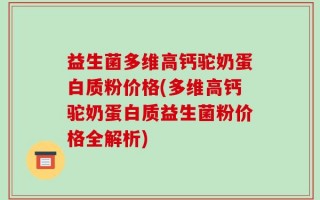 益生菌多维高钙驼奶蛋白质粉价格(多维高钙驼奶蛋白质益生菌粉价格全解析)