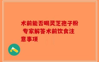 术前能否喝灵芝孢子粉 专家解答术前饮食注意事项