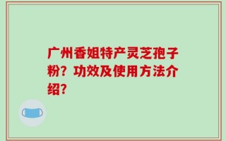 广州香姐特产灵芝孢子粉？功效及使用方法介绍？