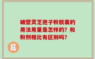 破壁灵芝孢子粉胶囊的用法用量是怎样的？和粉剂相比有区别吗？