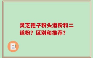 灵芝孢子粉头道粉和二道粉？区别和推荐？