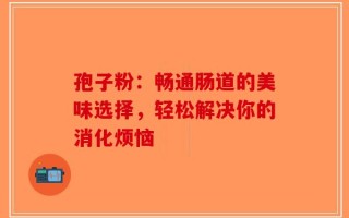 孢子粉：畅通肠道的美味选择，轻松解决你的消化烦恼