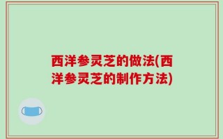 西洋参灵芝的做法(西洋参灵芝的制作方法)