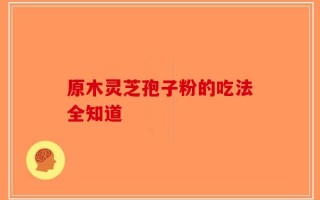 原木灵芝孢子粉的吃法全知道