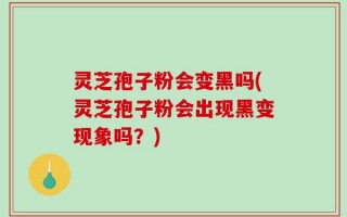 灵芝孢子粉会变黑吗(灵芝孢子粉会出现黑变现象吗？)