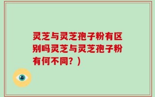 灵芝与灵芝孢子粉有区别吗灵芝与灵芝孢子粉有何不同？)