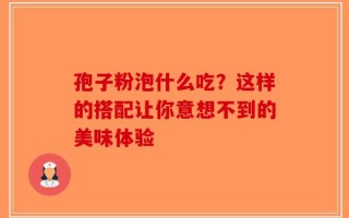 孢子粉泡什么吃？这样的搭配让你意想不到的美味体验
