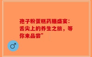 孢子粉蛋糕药膳盛宴：舌尖上的养生之旅，等你来品尝”