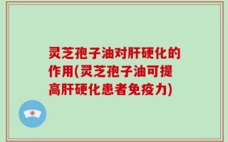 灵芝孢子油对肝硬化的作用(灵芝孢子油可提高肝硬化患者免疫力)