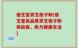 悟芝堂灵芝孢子粉(悟芝堂高品质灵芝孢子粉供应商，助力健康生活)