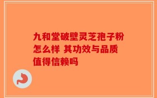 九和堂破壁灵芝孢子粉怎么样 其功效与品质值得信赖吗