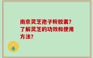 南京灵芝孢子粉胶囊？了解灵芝的功效和使用方法？