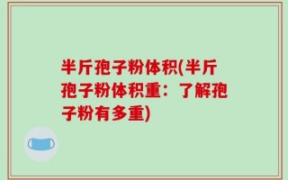 半斤孢子粉体积(半斤孢子粉体积重：了解孢子粉有多重)