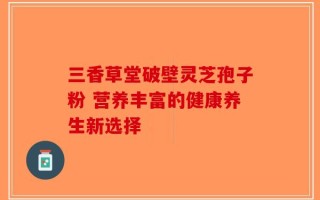 三香草堂破壁灵芝孢子粉 营养丰富的健康养生新选择