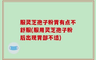 服灵芝孢子粉胃有点不舒服(服用灵芝孢子粉后出现胃部不适)