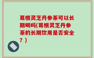 葛根灵芝丹参茶可以长期喝吗(葛根灵芝丹参茶的长期饮用是否安全？)