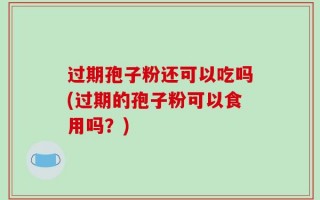 过期孢子粉还可以吃吗(过期的孢子粉可以食用吗？)