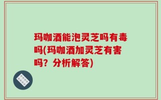 玛咖酒能泡灵芝吗有毒吗(玛咖酒加灵芝有害吗？分析解答)