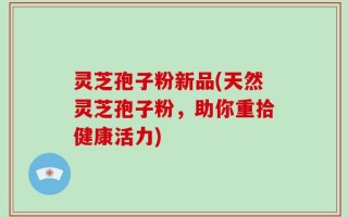 灵芝孢子粉新品(天然灵芝孢子粉，助你重拾健康活力)