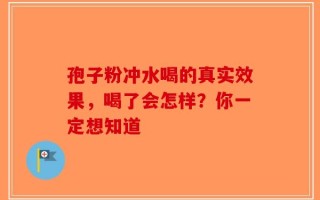 孢子粉冲水喝的真实效果，喝了会怎样？你一定想知道