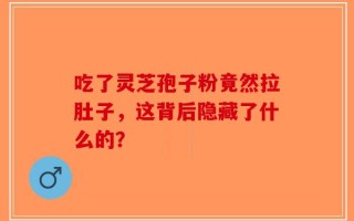 吃了灵芝孢子粉竟然拉肚子，这背后隐藏了什么的？