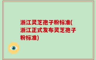 浙江灵芝孢子粉标准(浙江正式发布灵芝孢子粉标准)