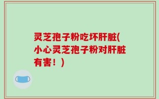 灵芝孢子粉吃坏肝脏(小心灵芝孢子粉对肝脏有害！)
