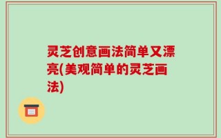 灵芝创意画法简单又漂亮(美观简单的灵芝画法)