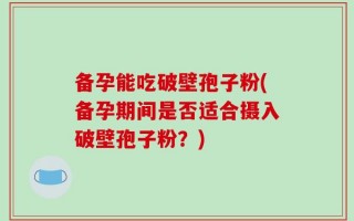 备孕能吃破壁孢子粉(备孕期间是否适合摄入破壁孢子粉？)