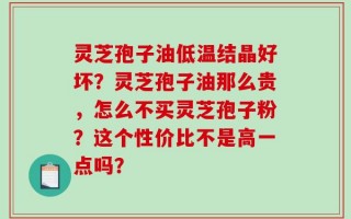 灵芝孢子油低温结晶好坏？灵芝孢子油那么贵，怎么不买灵芝孢子粉？这个性价比不是高一点吗？