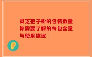 灵芝孢子粉的包装数量你需要了解的每包含量与使用建议