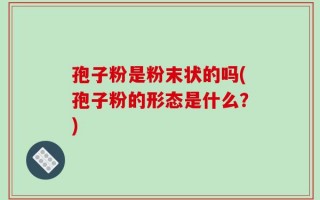 孢子粉是粉末状的吗(孢子粉的形态是什么？)