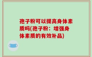 孢子粉可以提高身体素质吗(孢子粉：增强身体素质的有效补品)