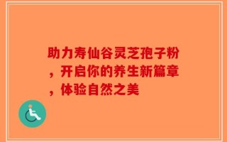 助力寿仙谷灵芝孢子粉，开启你的养生新篇章，体验自然之美