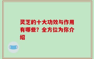 灵芝的十大功效与作用有哪些？全方位为你介绍