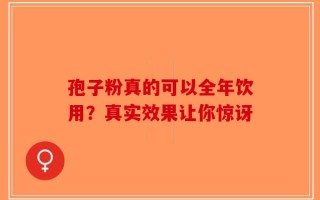 孢子粉真的可以全年饮用？真实效果让你惊讶