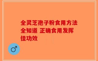 全灵芝孢子粉食用方法全知道 正确食用发挥佳功效