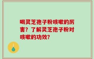 喝灵芝孢子粉咳嗽的厉害？了解灵芝孢子粉对咳嗽的功效？