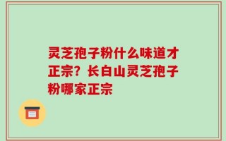 灵芝孢子粉什么味道才正宗？长白山灵芝孢子粉哪家正宗