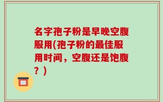 名字孢子粉是早晚空腹服用(孢子粉的最佳服用时间，空腹还是饱腹？)