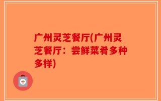 广州灵芝餐厅(广州灵芝餐厅：尝鲜菜肴多种多样)