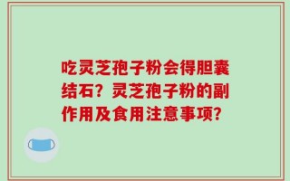 吃灵芝孢子粉会得胆囊结石？灵芝孢子粉的副作用及食用注意事项？