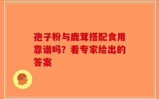 孢子粉与鹿茸搭配食用靠谱吗？看专家给出的答案