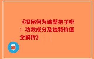 《探秘何为破壁孢子粉：功效成分及独特价值全解析》