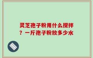 灵芝孢子粉用什么搅拌？一斤孢子粉放多少水