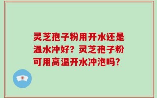 灵芝孢子粉用开水还是温水冲好？灵芝孢子粉可用高温开水冲泡吗？