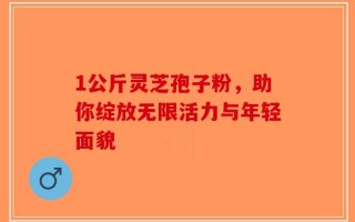 1公斤灵芝孢子粉，助你绽放无限活力与年轻面貌